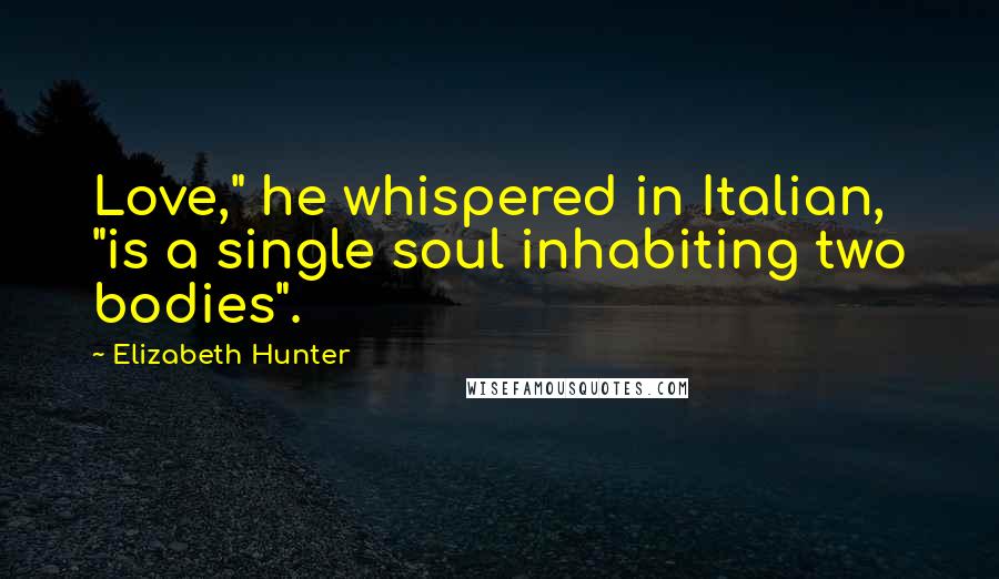 Elizabeth Hunter Quotes: Love," he whispered in Italian, "is a single soul inhabiting two bodies".