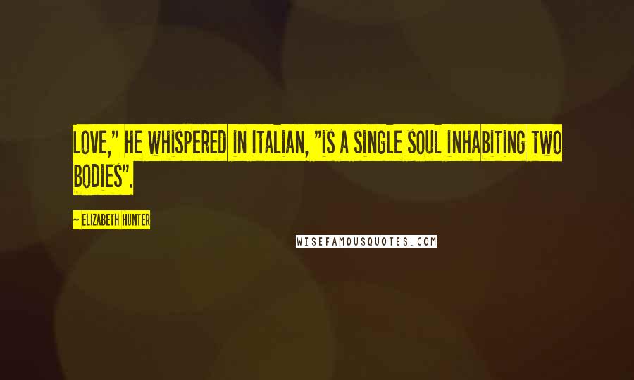 Elizabeth Hunter Quotes: Love," he whispered in Italian, "is a single soul inhabiting two bodies".