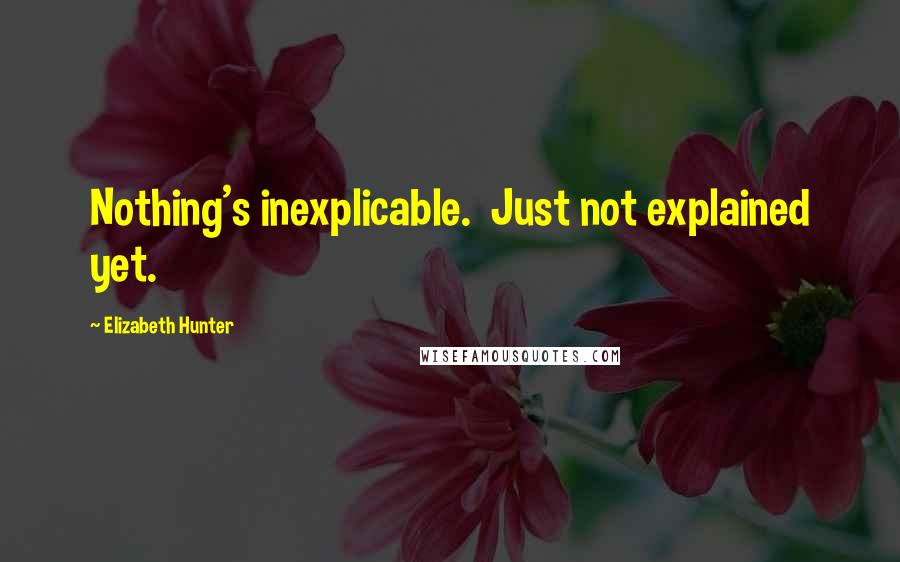 Elizabeth Hunter Quotes: Nothing's inexplicable.  Just not explained yet.