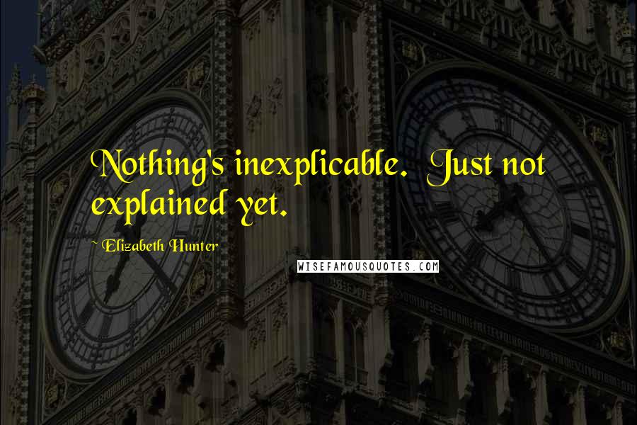 Elizabeth Hunter Quotes: Nothing's inexplicable.  Just not explained yet.