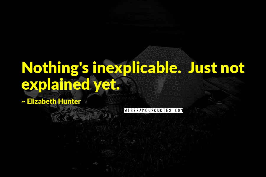 Elizabeth Hunter Quotes: Nothing's inexplicable.  Just not explained yet.