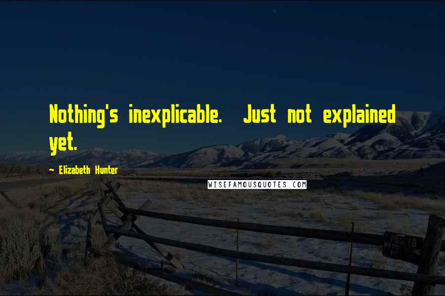 Elizabeth Hunter Quotes: Nothing's inexplicable.  Just not explained yet.
