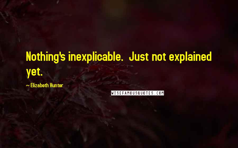 Elizabeth Hunter Quotes: Nothing's inexplicable.  Just not explained yet.