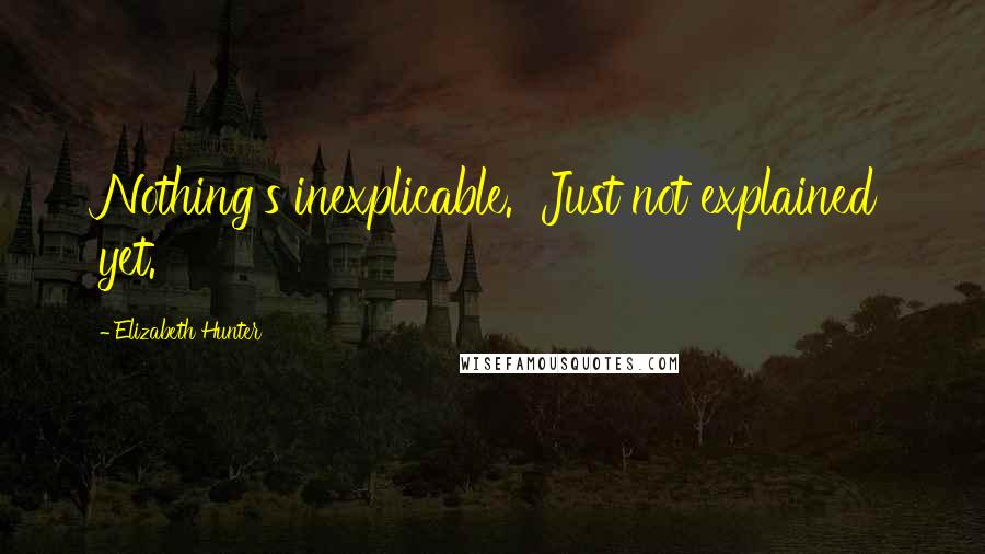 Elizabeth Hunter Quotes: Nothing's inexplicable.  Just not explained yet.