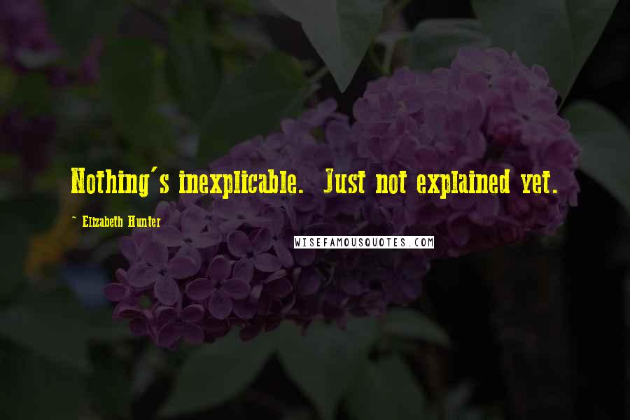 Elizabeth Hunter Quotes: Nothing's inexplicable.  Just not explained yet.