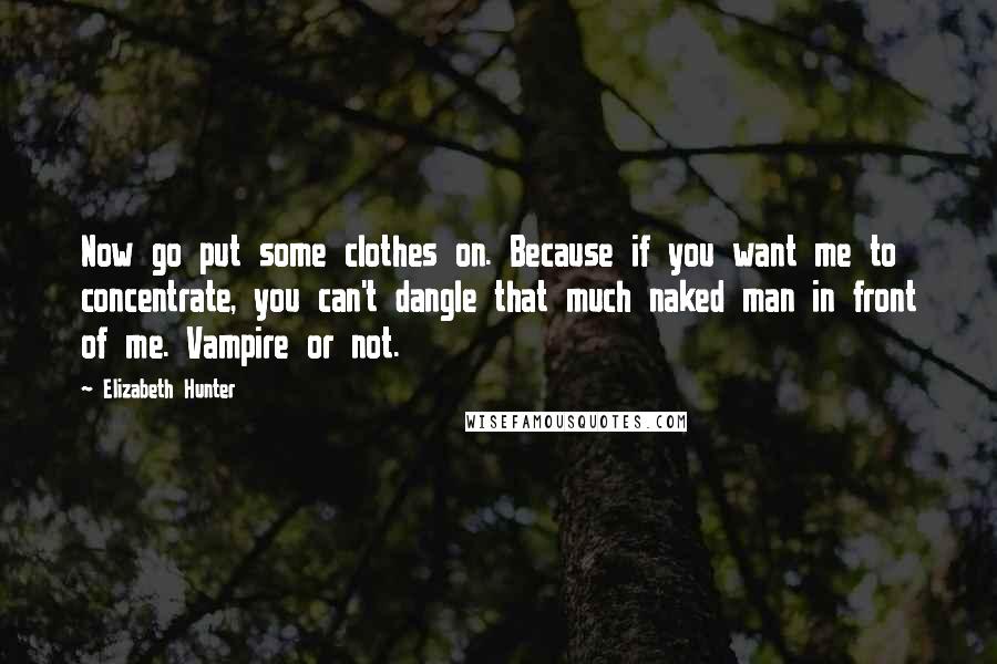 Elizabeth Hunter Quotes: Now go put some clothes on. Because if you want me to concentrate, you can't dangle that much naked man in front of me. Vampire or not.