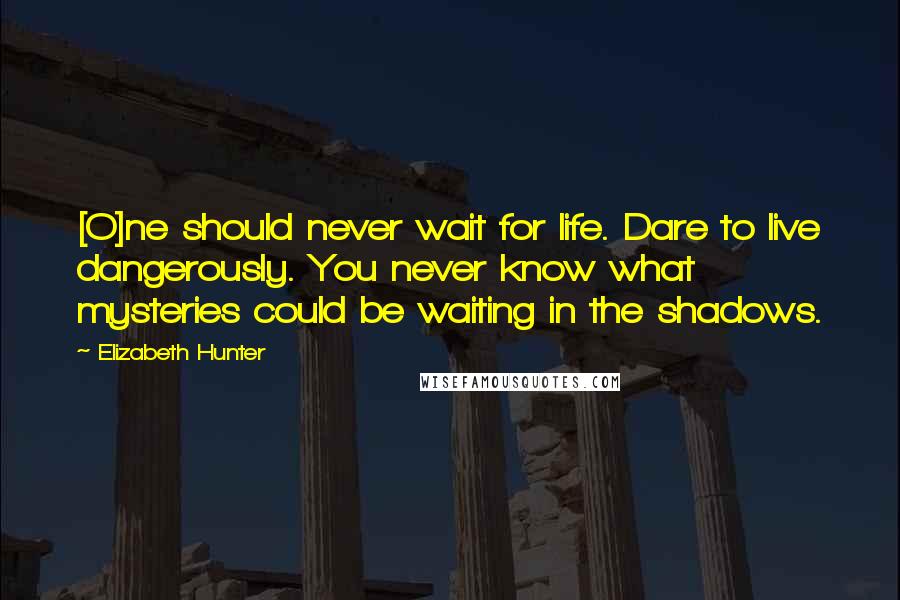 Elizabeth Hunter Quotes: [O]ne should never wait for life. Dare to live dangerously. You never know what mysteries could be waiting in the shadows.