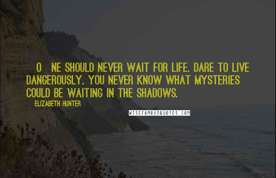 Elizabeth Hunter Quotes: [O]ne should never wait for life. Dare to live dangerously. You never know what mysteries could be waiting in the shadows.