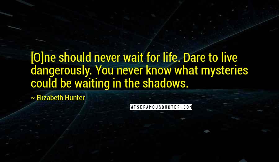 Elizabeth Hunter Quotes: [O]ne should never wait for life. Dare to live dangerously. You never know what mysteries could be waiting in the shadows.
