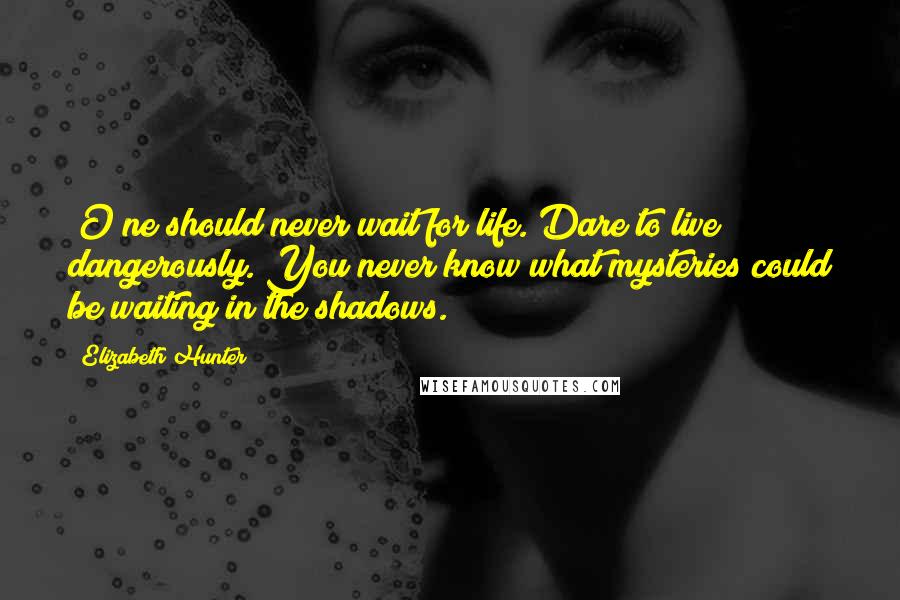 Elizabeth Hunter Quotes: [O]ne should never wait for life. Dare to live dangerously. You never know what mysteries could be waiting in the shadows.