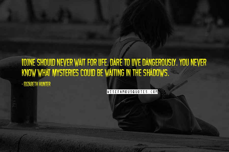 Elizabeth Hunter Quotes: [O]ne should never wait for life. Dare to live dangerously. You never know what mysteries could be waiting in the shadows.