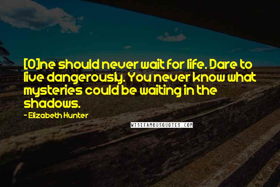 Elizabeth Hunter Quotes: [O]ne should never wait for life. Dare to live dangerously. You never know what mysteries could be waiting in the shadows.