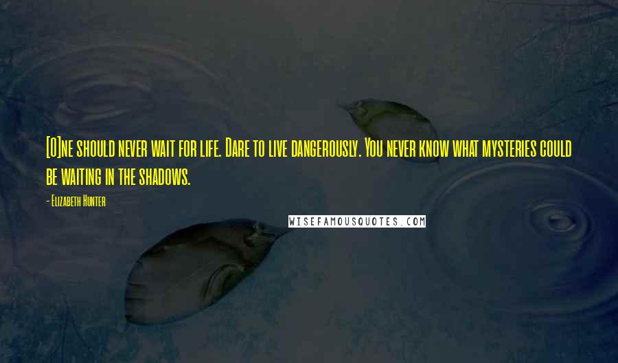 Elizabeth Hunter Quotes: [O]ne should never wait for life. Dare to live dangerously. You never know what mysteries could be waiting in the shadows.