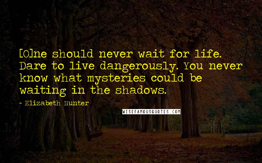 Elizabeth Hunter Quotes: [O]ne should never wait for life. Dare to live dangerously. You never know what mysteries could be waiting in the shadows.