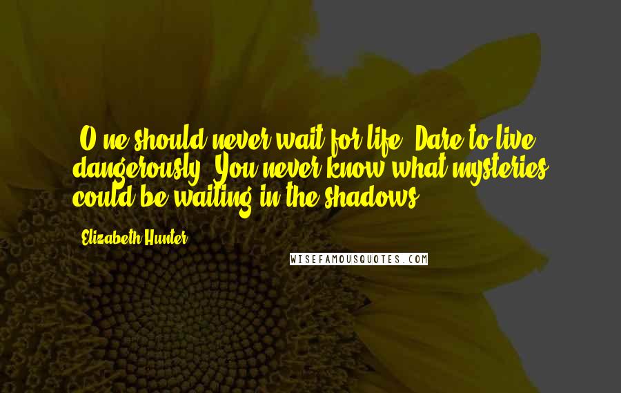 Elizabeth Hunter Quotes: [O]ne should never wait for life. Dare to live dangerously. You never know what mysteries could be waiting in the shadows.