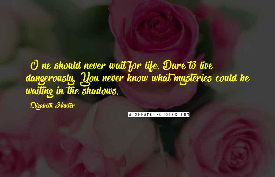 Elizabeth Hunter Quotes: [O]ne should never wait for life. Dare to live dangerously. You never know what mysteries could be waiting in the shadows.