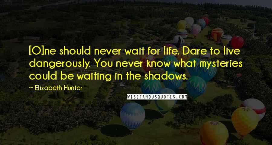 Elizabeth Hunter Quotes: [O]ne should never wait for life. Dare to live dangerously. You never know what mysteries could be waiting in the shadows.