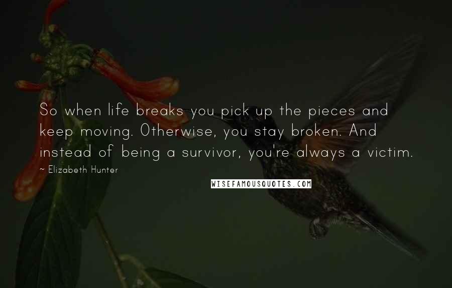 Elizabeth Hunter Quotes: So when life breaks you pick up the pieces and keep moving. Otherwise, you stay broken. And instead of being a survivor, you're always a victim.