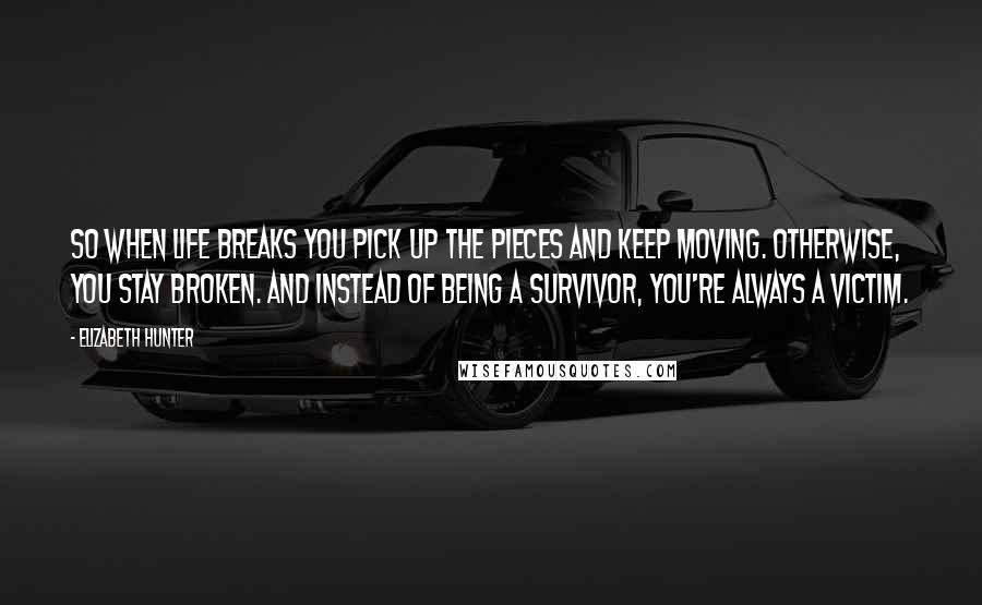 Elizabeth Hunter Quotes: So when life breaks you pick up the pieces and keep moving. Otherwise, you stay broken. And instead of being a survivor, you're always a victim.