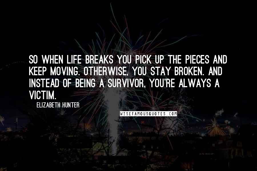 Elizabeth Hunter Quotes: So when life breaks you pick up the pieces and keep moving. Otherwise, you stay broken. And instead of being a survivor, you're always a victim.
