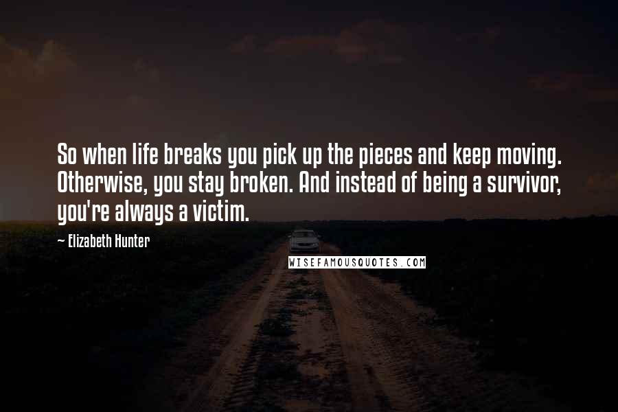 Elizabeth Hunter Quotes: So when life breaks you pick up the pieces and keep moving. Otherwise, you stay broken. And instead of being a survivor, you're always a victim.