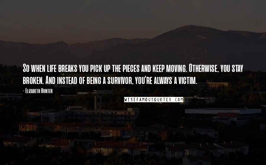 Elizabeth Hunter Quotes: So when life breaks you pick up the pieces and keep moving. Otherwise, you stay broken. And instead of being a survivor, you're always a victim.