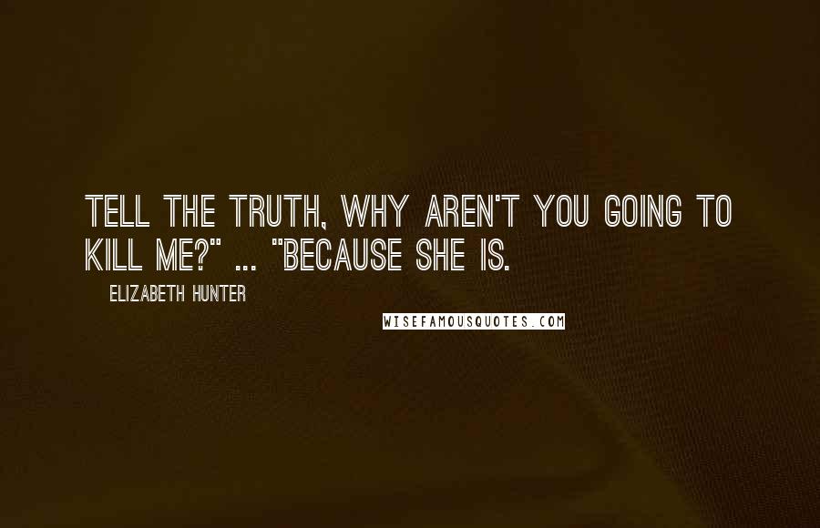 Elizabeth Hunter Quotes: Tell the truth, why aren't you going to kill me?" ... "Because she is.