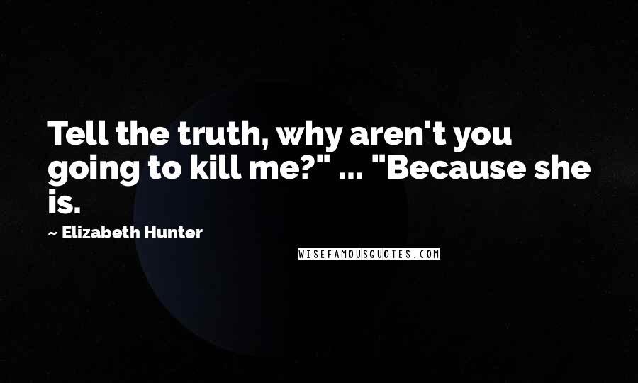 Elizabeth Hunter Quotes: Tell the truth, why aren't you going to kill me?" ... "Because she is.