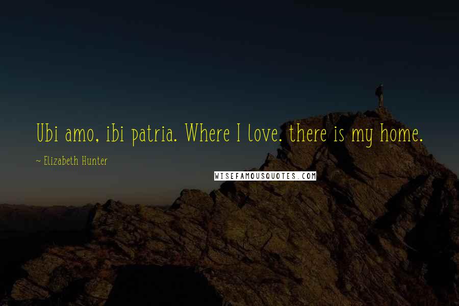 Elizabeth Hunter Quotes: Ubi amo, ibi patria. Where I love. there is my home.