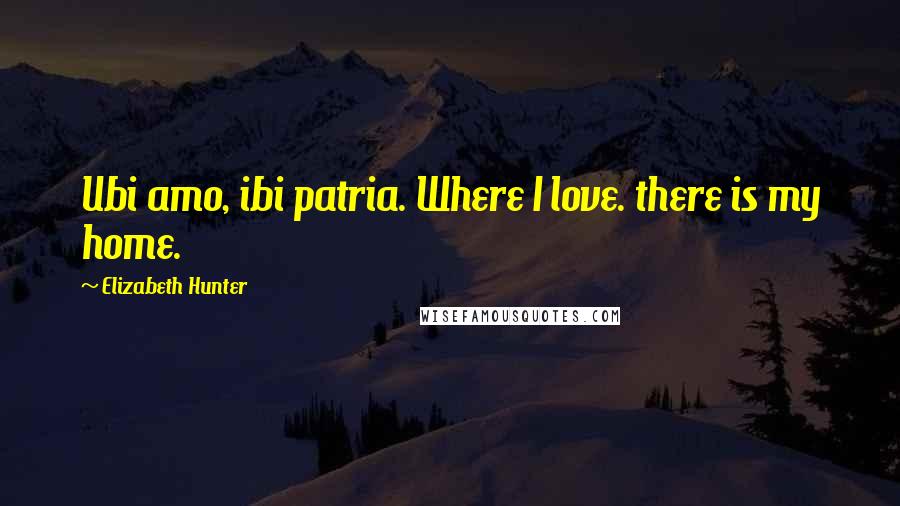 Elizabeth Hunter Quotes: Ubi amo, ibi patria. Where I love. there is my home.