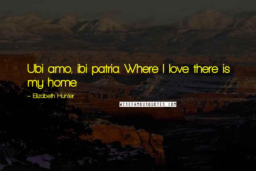 Elizabeth Hunter Quotes: Ubi amo, ibi patria. Where I love. there is my home.