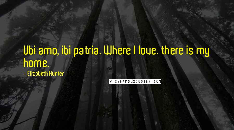 Elizabeth Hunter Quotes: Ubi amo, ibi patria. Where I love. there is my home.