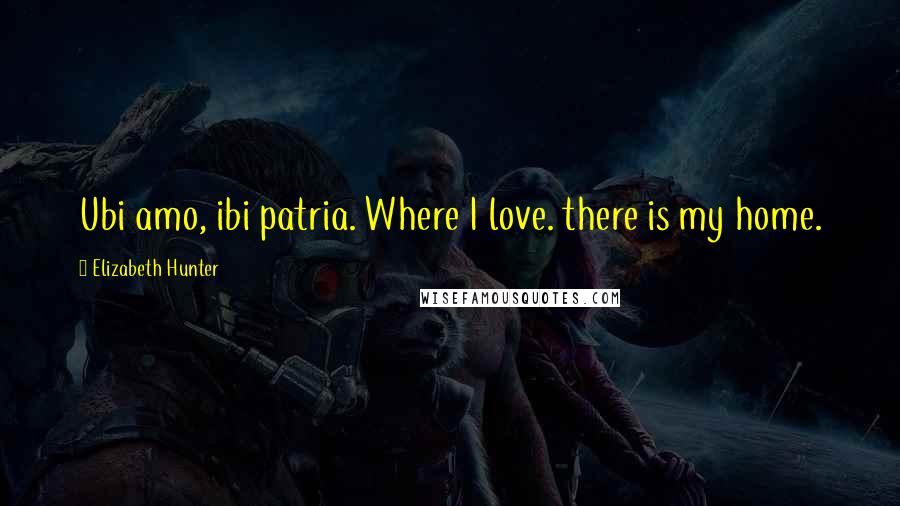 Elizabeth Hunter Quotes: Ubi amo, ibi patria. Where I love. there is my home.