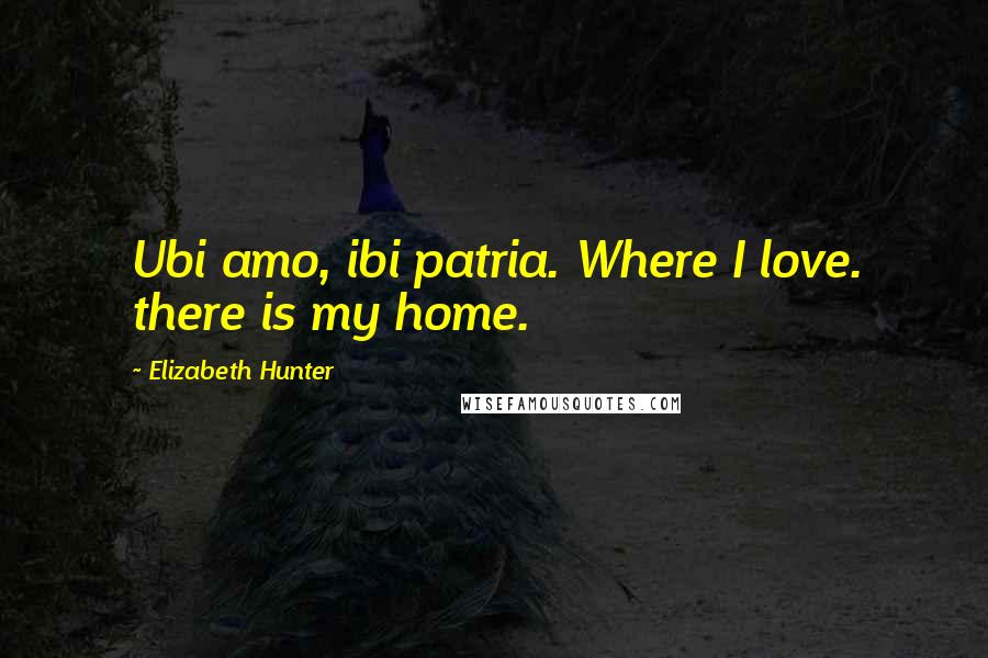 Elizabeth Hunter Quotes: Ubi amo, ibi patria. Where I love. there is my home.