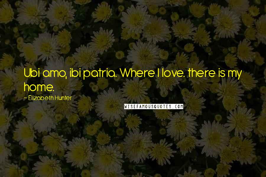 Elizabeth Hunter Quotes: Ubi amo, ibi patria. Where I love. there is my home.