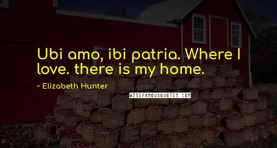 Elizabeth Hunter Quotes: Ubi amo, ibi patria. Where I love. there is my home.