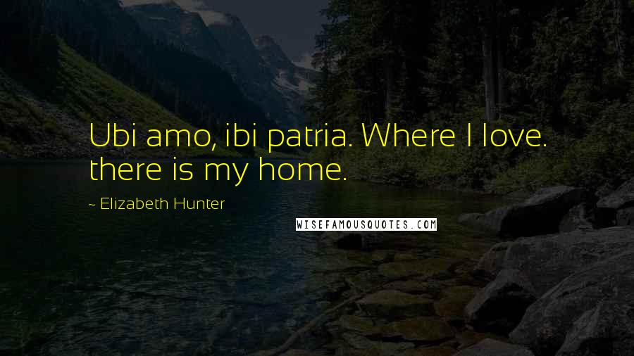 Elizabeth Hunter Quotes: Ubi amo, ibi patria. Where I love. there is my home.