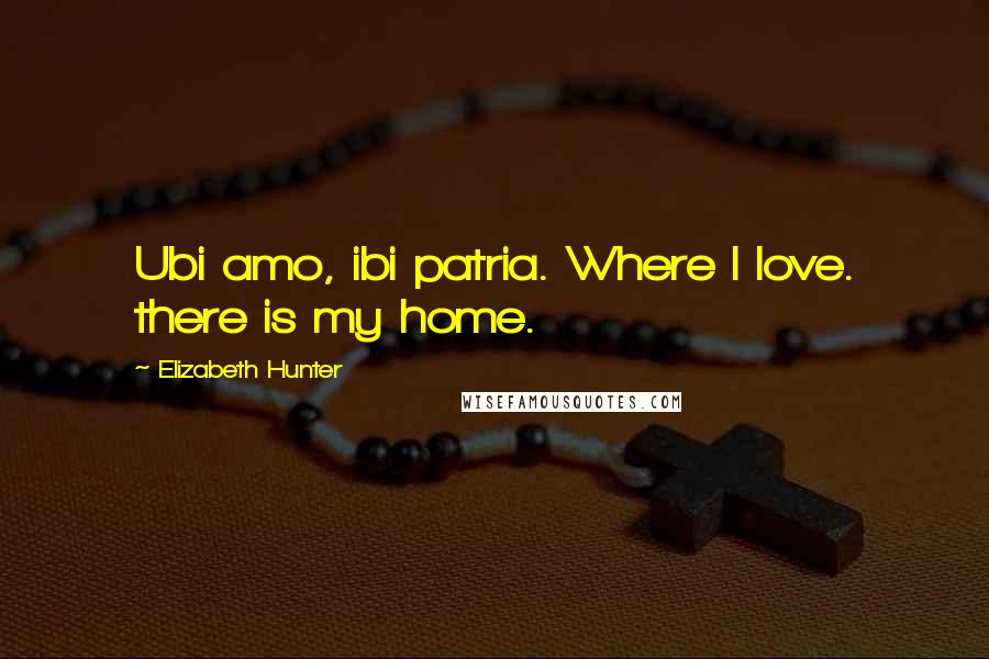 Elizabeth Hunter Quotes: Ubi amo, ibi patria. Where I love. there is my home.