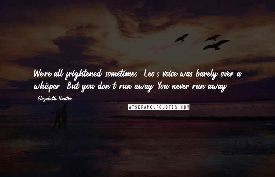 Elizabeth Hunter Quotes: We're all frightened sometimes." Leo's voice was barely over a whisper. "But you don't run away. You never run away.