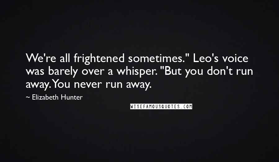 Elizabeth Hunter Quotes: We're all frightened sometimes." Leo's voice was barely over a whisper. "But you don't run away. You never run away.