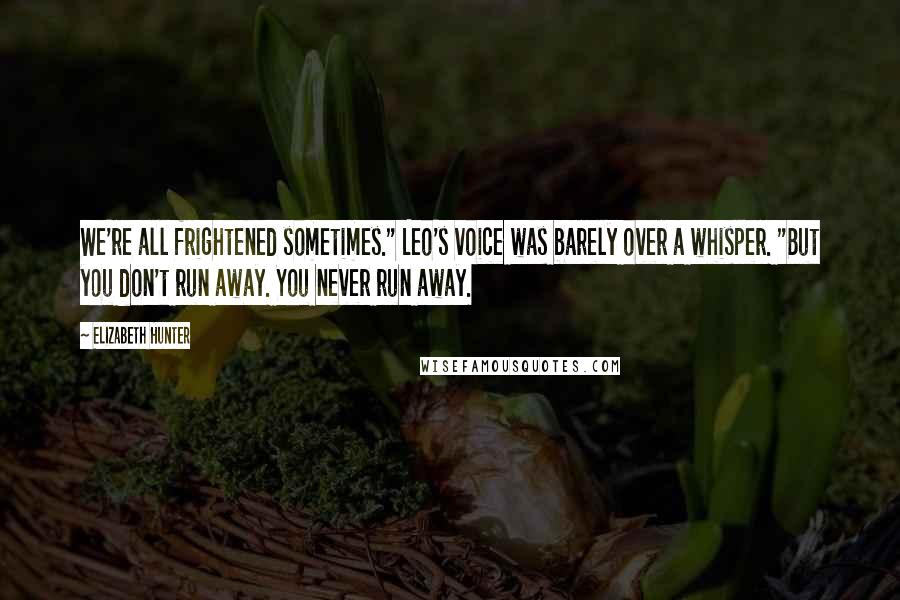 Elizabeth Hunter Quotes: We're all frightened sometimes." Leo's voice was barely over a whisper. "But you don't run away. You never run away.