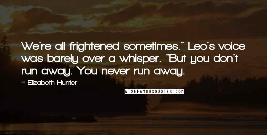 Elizabeth Hunter Quotes: We're all frightened sometimes." Leo's voice was barely over a whisper. "But you don't run away. You never run away.