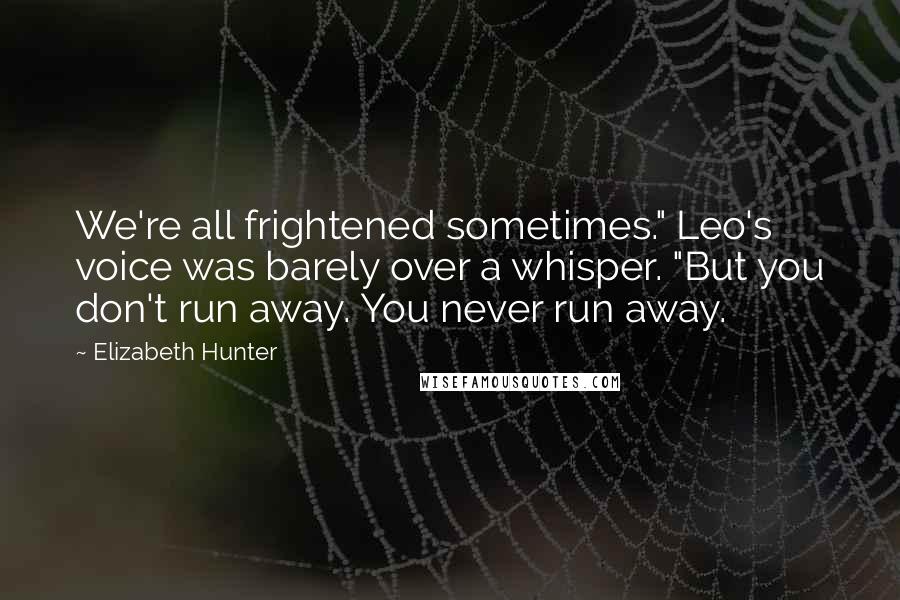 Elizabeth Hunter Quotes: We're all frightened sometimes." Leo's voice was barely over a whisper. "But you don't run away. You never run away.