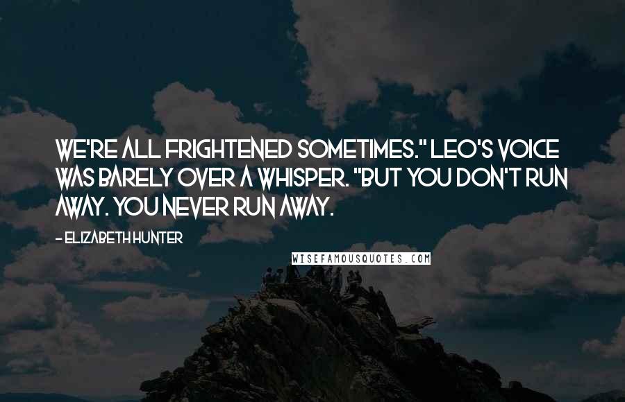 Elizabeth Hunter Quotes: We're all frightened sometimes." Leo's voice was barely over a whisper. "But you don't run away. You never run away.