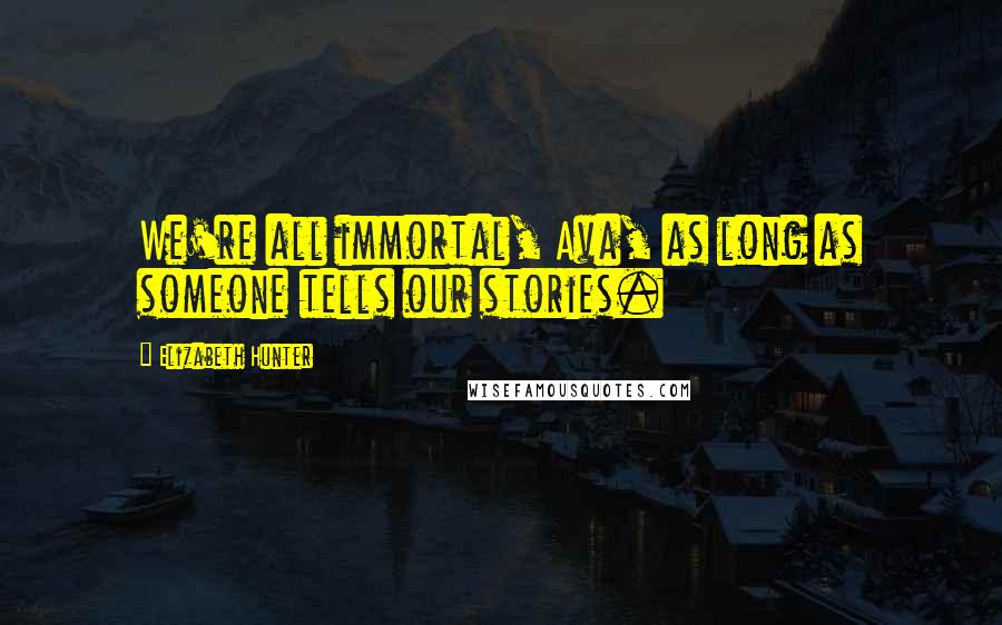 Elizabeth Hunter Quotes: We're all immortal, Ava, as long as someone tells our stories.