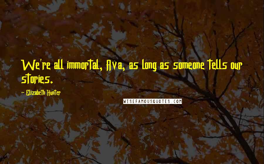 Elizabeth Hunter Quotes: We're all immortal, Ava, as long as someone tells our stories.