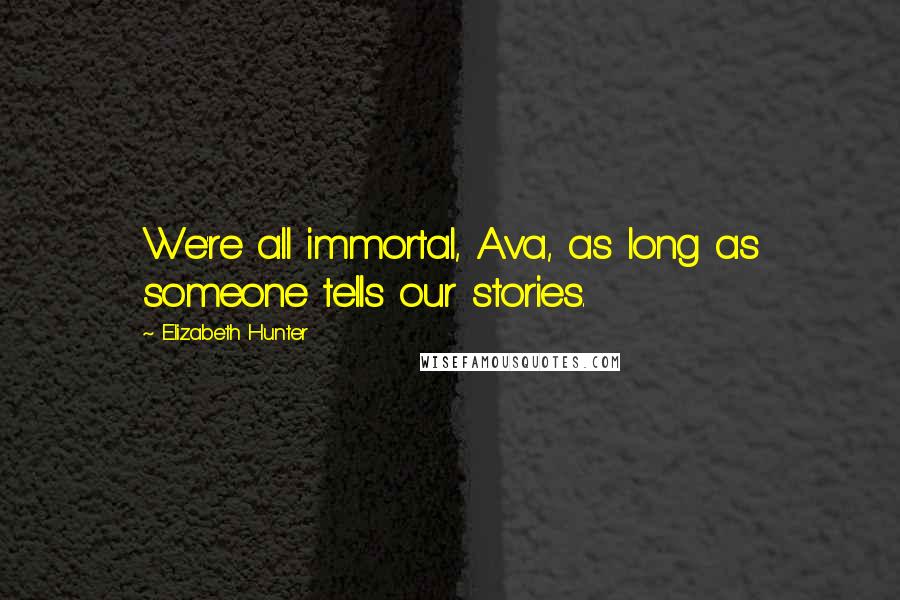 Elizabeth Hunter Quotes: We're all immortal, Ava, as long as someone tells our stories.