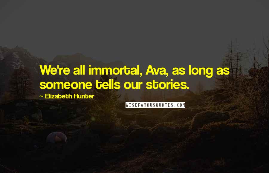 Elizabeth Hunter Quotes: We're all immortal, Ava, as long as someone tells our stories.
