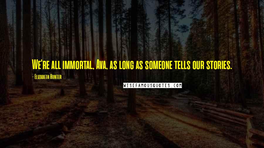 Elizabeth Hunter Quotes: We're all immortal, Ava, as long as someone tells our stories.