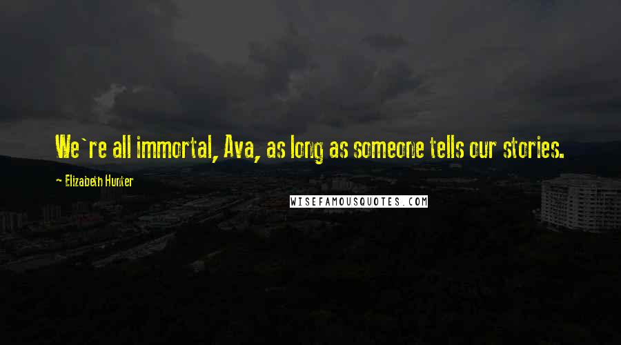 Elizabeth Hunter Quotes: We're all immortal, Ava, as long as someone tells our stories.